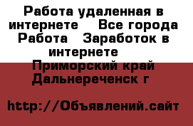 Работа удаленная в интернете  - Все города Работа » Заработок в интернете   . Приморский край,Дальнереченск г.